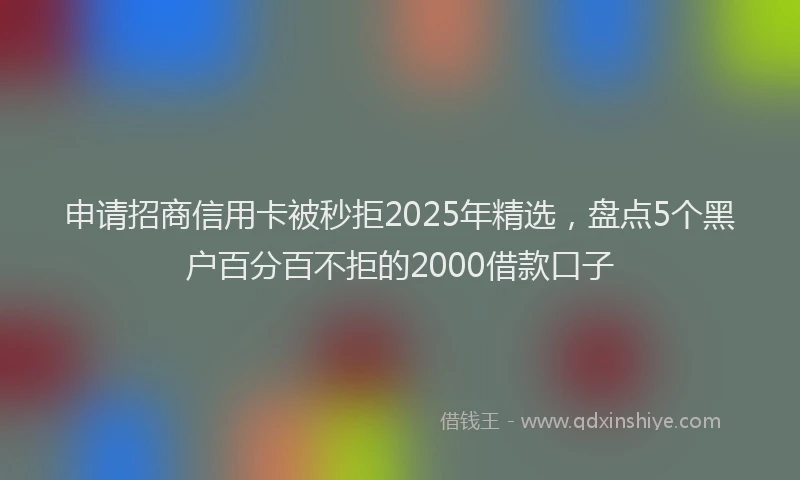 申请招商信用卡被秒拒2025年精选，盘点5个黑户百分百不拒的2000借款口子
