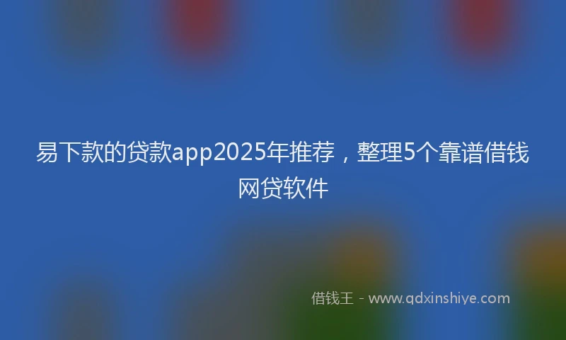 易下款的贷款app2025年推荐，整理5个靠谱借钱网贷软件