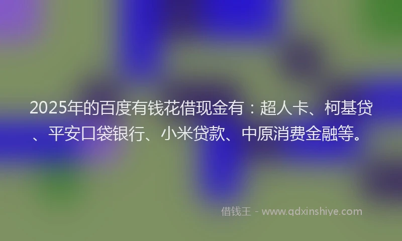 2025年的百度有钱花借现金有：超人卡、柯基贷、平安口袋银行、小米贷款、中原消费金融等。
