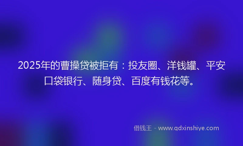 2025年的曹操贷被拒有：投友圈、洋钱罐、平安口袋银行、随身贷、百度有钱花等。