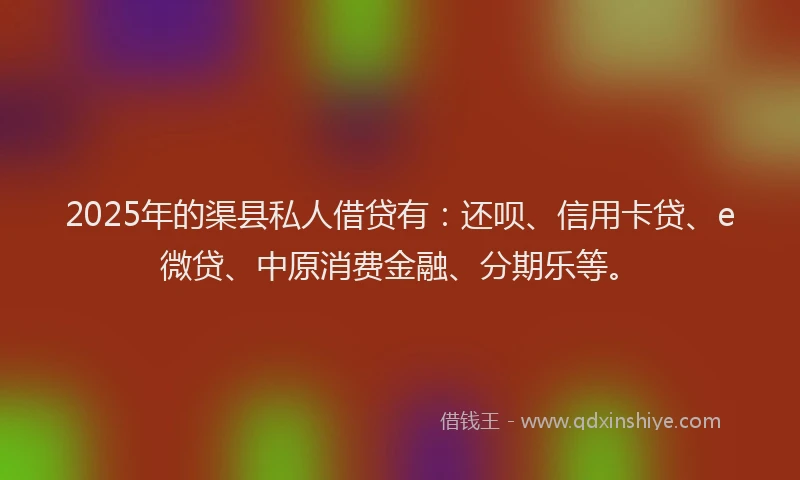 2025年的渠县私人借贷有：还呗、信用卡贷、e微贷、中原消费金融、分期乐等。