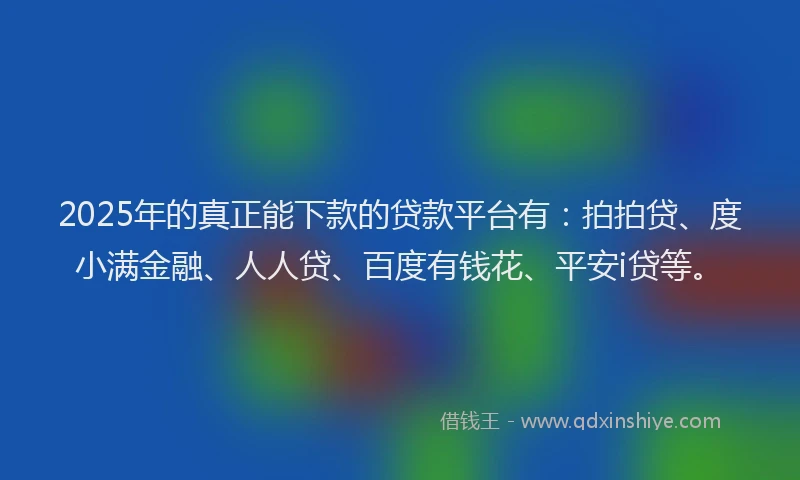 2025年的真正能下款的贷款平台有：拍拍贷、度小满金融、人人贷、百度有钱花、平安i贷等。