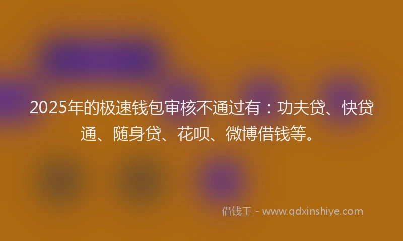 2025年的极速钱包审核不通过有：功夫贷、快贷通、随身贷、花呗、微博借钱等。