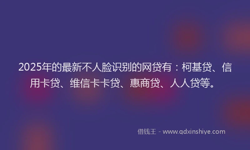 2025年的最新不人脸识别的网贷有：柯基贷、信用卡贷、维信卡卡贷、惠商贷、人人贷等。