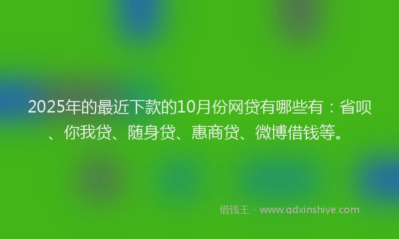 2025年的最近下款的10月份网贷有哪些有：省呗、你我贷、随身贷、惠商贷、微博借钱等。