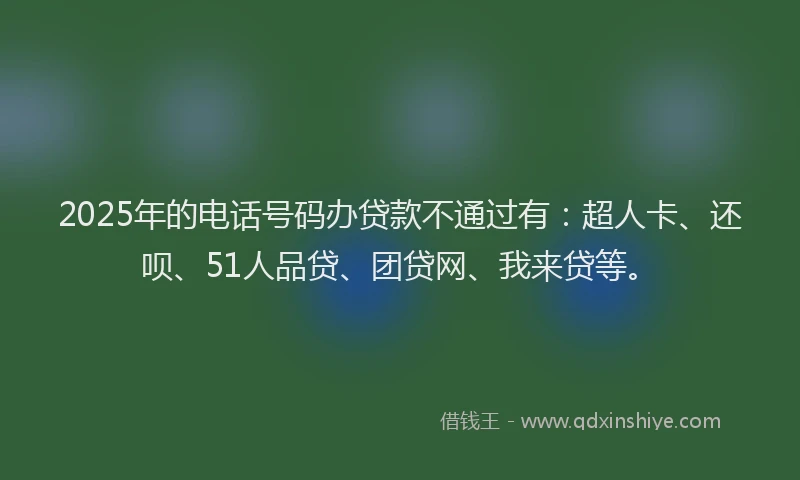 2025年的电话号码办贷款不通过有：超人卡、还呗、51人品贷、团贷网、我来贷等。