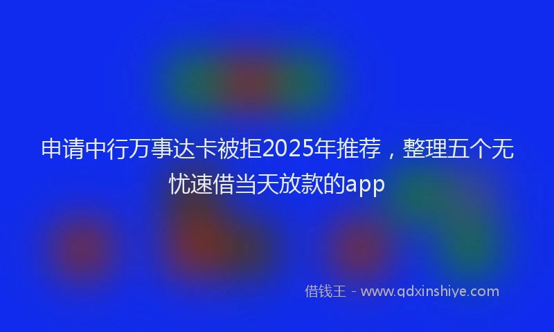 申请中行万事达卡被拒2025年推荐，整理五个无忧速借当天放款的app
