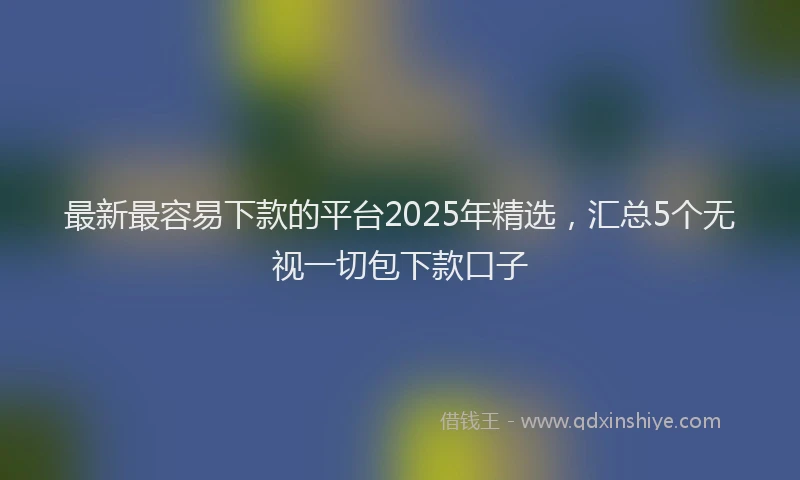 最新最容易下款的平台2025年精选，汇总5个无视一切包下款口子