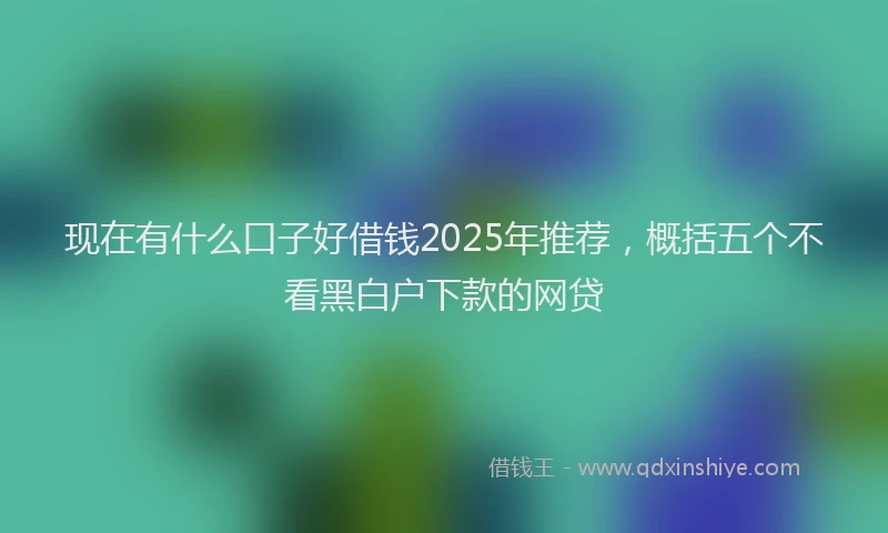 现在有什么口子好借钱2025年推荐，概括五个不看黑白户下款的网贷