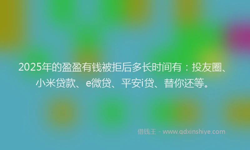 2025年的盈盈有钱被拒后多长时间有：投友圈、小米贷款、e微贷、平安i贷、替你还等。