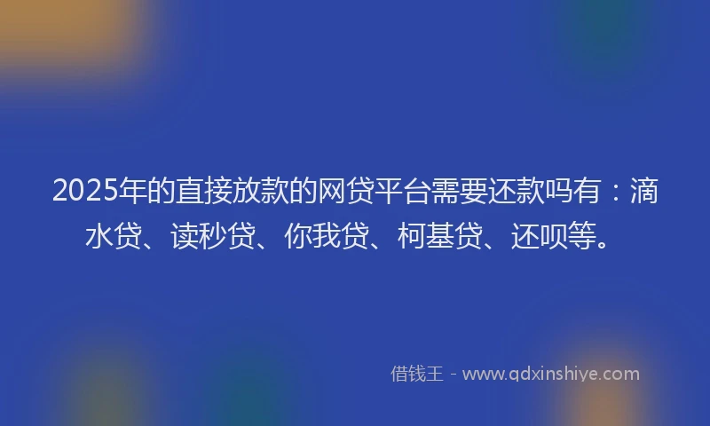 2025年的直接放款的网贷平台需要还款吗有：滴水贷、读秒贷、你我贷、柯基贷、还呗等。