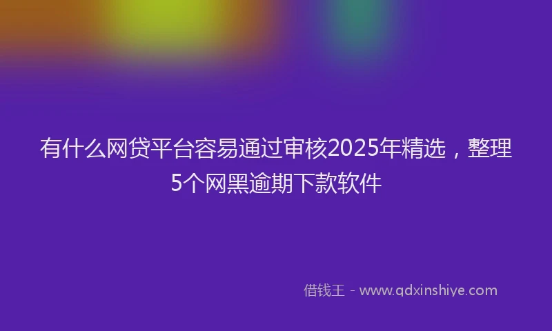 有什么网贷平台容易通过审核2025年精选，整理5个网黑逾期下款软件
