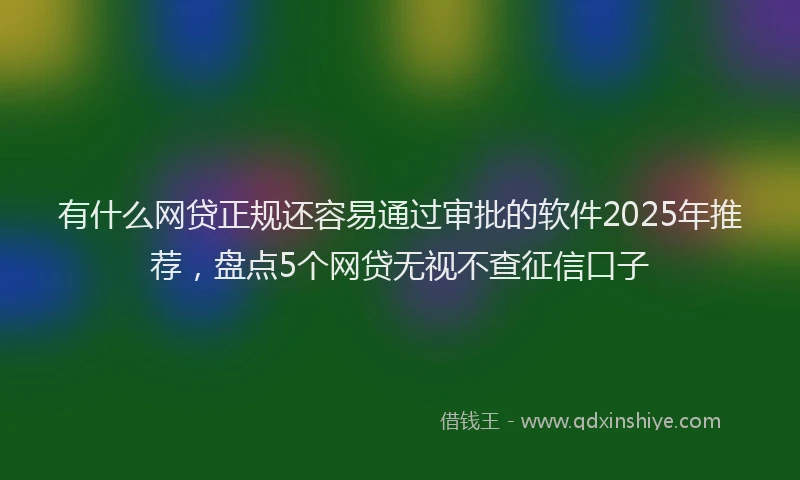有什么网贷正规还容易通过审批的软件2025年推荐，盘点5个网贷无视不查征信口子