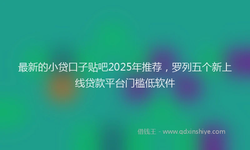 最新的小贷口子贴吧2025年推荐，罗列五个新上线贷款平台门槛低软件