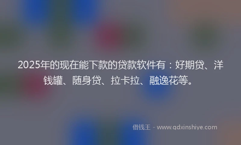 2025年的现在能下款的贷款软件有：好期贷、洋钱罐、随身贷、拉卡拉、融逸花等。