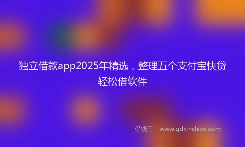 独立借款app2025年精选，整理五个支付宝快贷轻松借软件