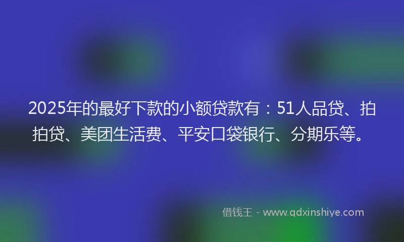 2025年的最好下款的小额贷款有：51人品贷、拍拍贷、美团生活费、平安口袋银行、分期乐等。