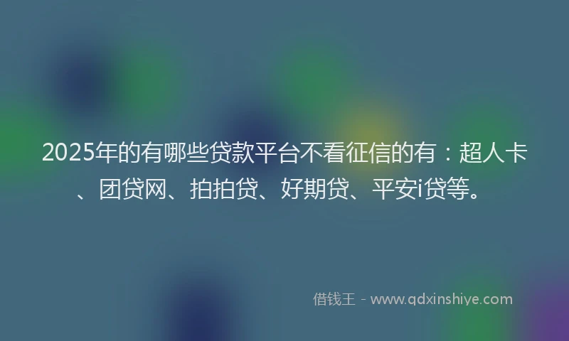 2025年的有哪些贷款平台不看征信的有：超人卡、团贷网、拍拍贷、好期贷、平安i贷等。