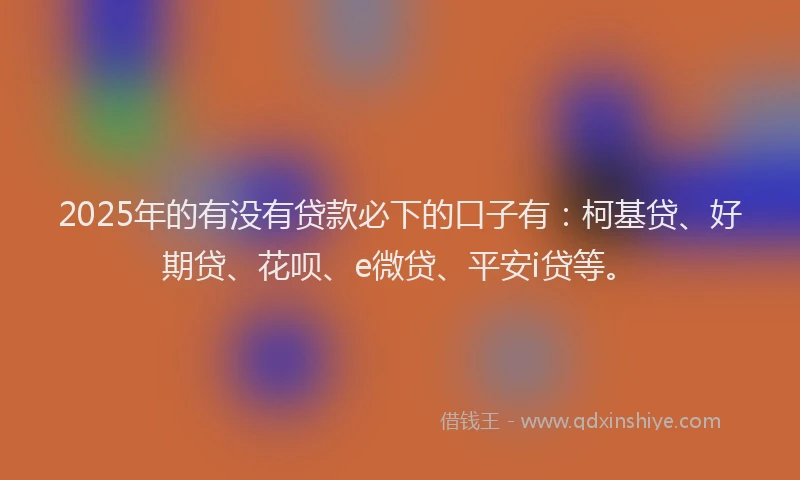 2025年的有没有贷款必下的口子有：柯基贷、好期贷、花呗、e微贷、平安i贷等。