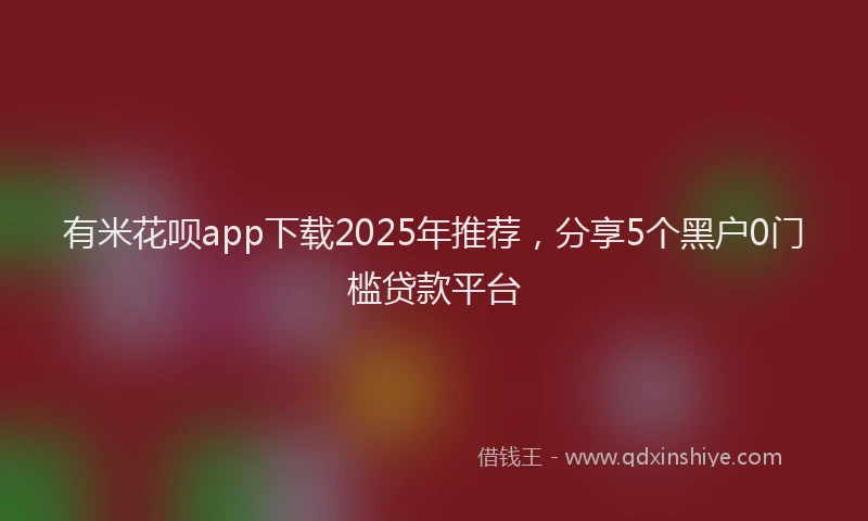 有米花呗app下载2025年推荐，分享5个黑户0门槛贷款平台