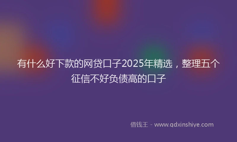 有什么好下款的网贷口子2025年精选，整理五个征信不好负债高的口子