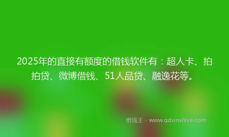 2025年的直接有额度的借钱软件有：超人卡、拍拍贷、微博借钱、51人品贷、融逸花等。