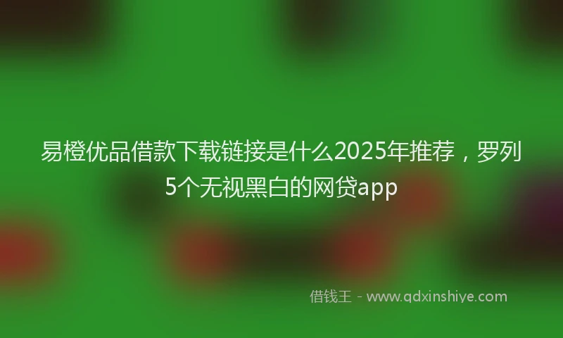 易橙优品借款下载链接是什么2025年推荐，罗列5个无视黑白的网贷app