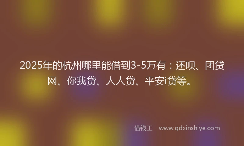 2025年的杭州哪里能借到3-5万有：还呗、团贷网、你我贷、人人贷、平安i贷等。