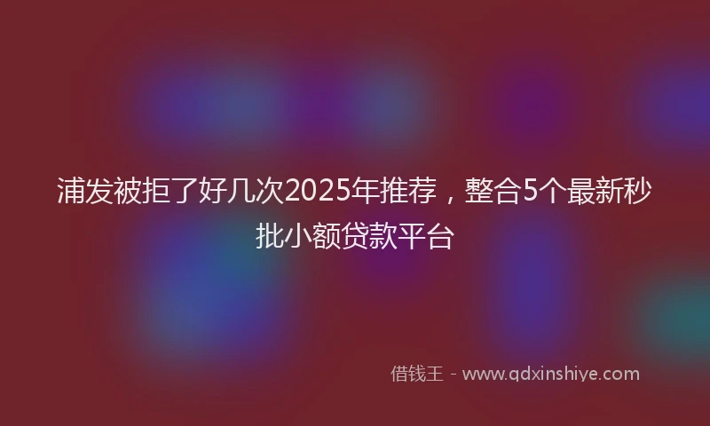 浦发被拒了好几次2025年推荐，整合5个最新秒批小额贷款平台