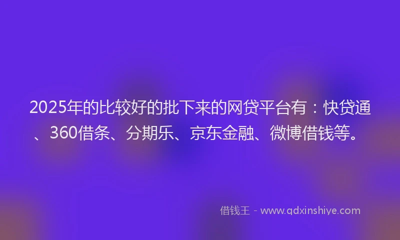 2025年的比较好的批下来的网贷平台有：快贷通、360借条、分期乐、京东金融、微博借钱等。