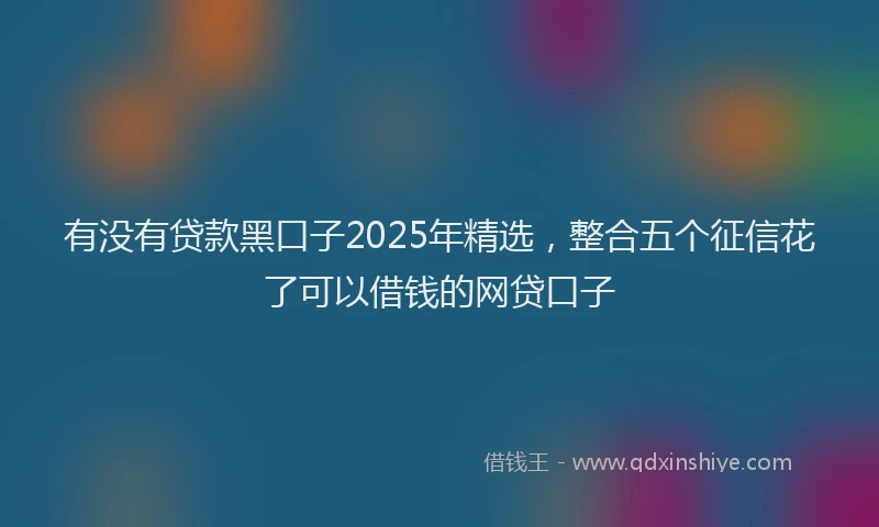 有没有贷款黑口子2025年精选，整合五个征信花了可以借钱的网贷口子