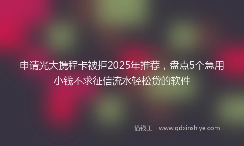 申请光大携程卡被拒2025年推荐，盘点5个急用小钱不求征信流水轻松贷的软件