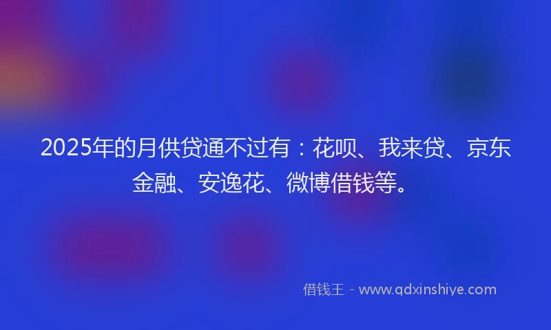 2025年的月供贷通不过有：花呗、我来贷、京东金融、安逸花、微博借钱等。