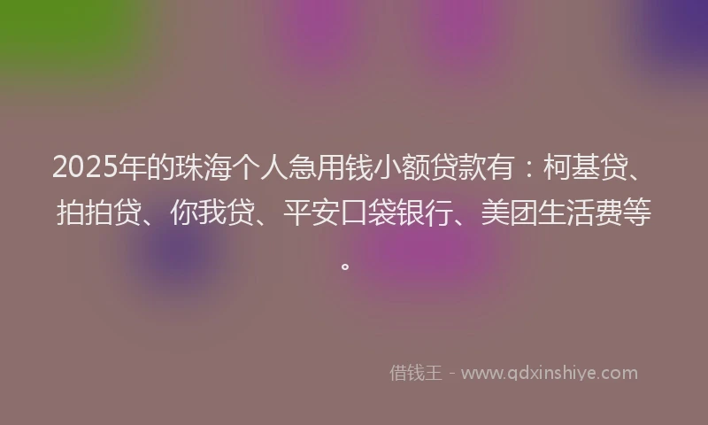 2025年的珠海个人急用钱小额贷款有：柯基贷、拍拍贷、你我贷、平安口袋银行、美团生活费等。