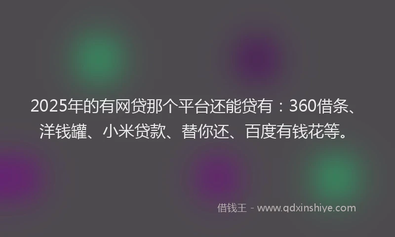 2025年的有网贷那个平台还能贷有：360借条、洋钱罐、小米贷款、替你还、百度有钱花等。
