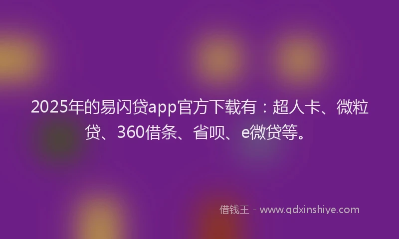2025年的易闪贷app官方下载有：超人卡、微粒贷、360借条、省呗、e微贷等。