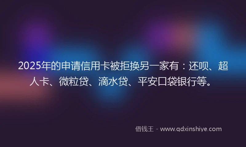 2025年的申请信用卡被拒换另一家有：还呗、超人卡、微粒贷、滴水贷、平安口袋银行等。