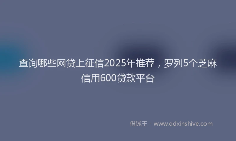 查询哪些网贷上征信2025年推荐，罗列5个芝麻信用600贷款平台