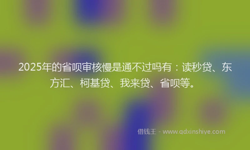 2025年的省呗审核慢是通不过吗有:读秒贷、东方汇、柯基贷、我来贷、省呗等。