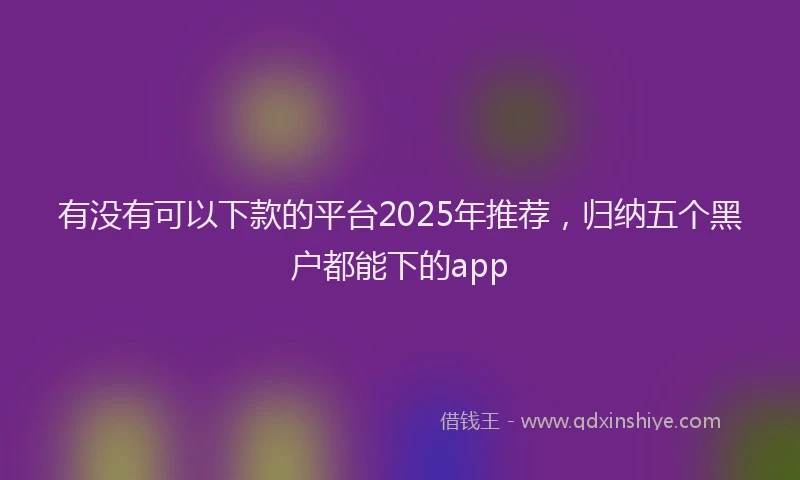 有没有可以下款的平台2025年推荐，归纳五个黑户都能下的app