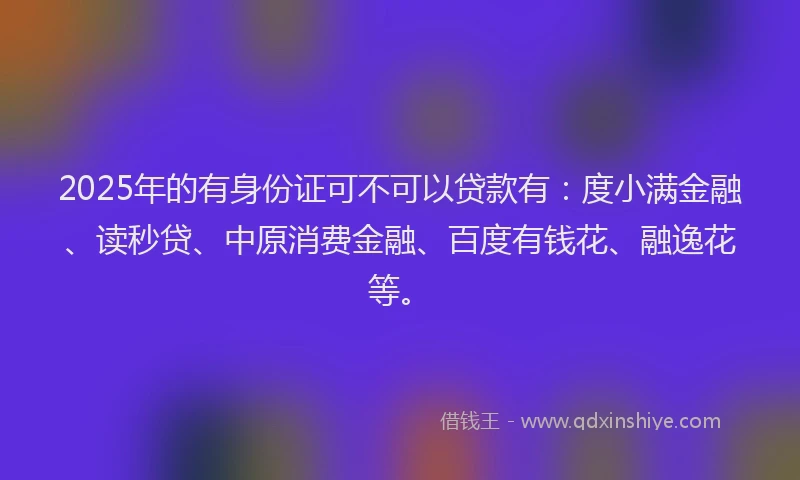 2025年的有身份证可不可以贷款有：度小满金融、读秒贷、中原消费金融、百度有钱花、融逸花等。