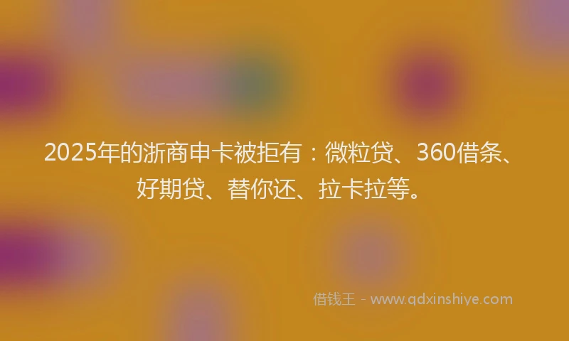 2025年的浙商申卡被拒有：微粒贷、360借条、好期贷、替你还、拉卡拉等。