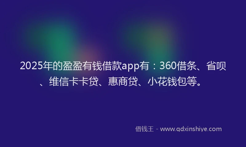 2025年的盈盈有钱借款app有：360借条、省呗、维信卡卡贷、惠商贷、小花钱包等。