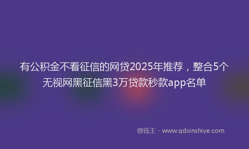 有公积金不看征信的网贷2025年推荐，整合5个无视网黑征信黑3万贷款秒款app名单