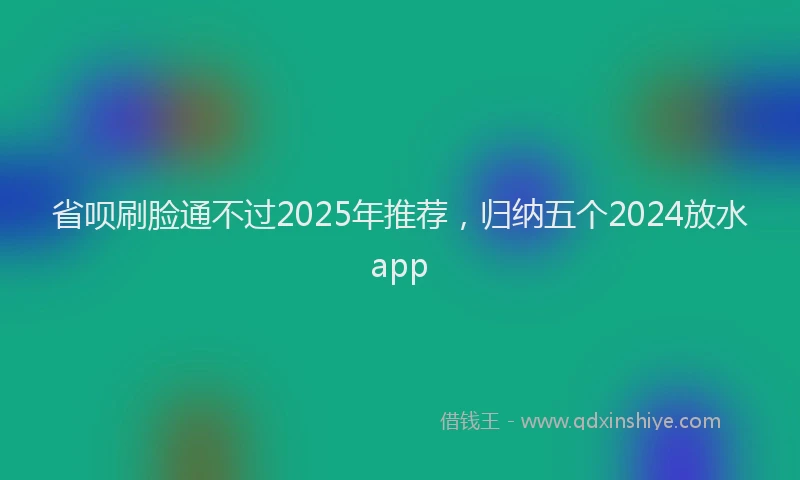 省呗刷脸通不过2025年推荐，归纳五个2024放水app