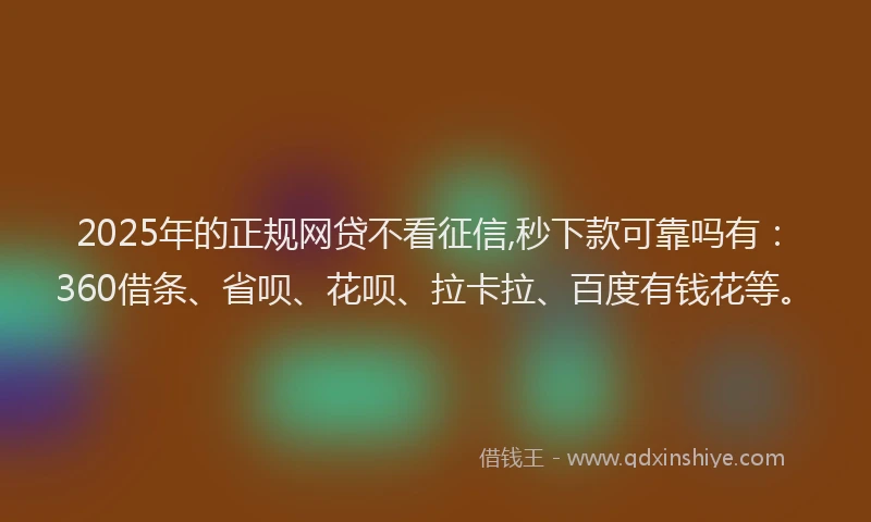 2025年的正规网贷不看征信,秒下款可靠吗有：360借条、省呗、花呗、拉卡拉、百度有钱花等。
