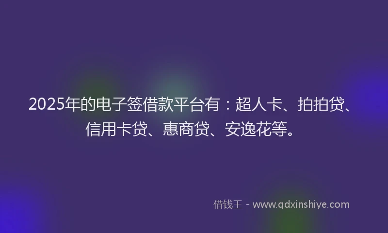 2025年的电子签借款平台有：超人卡、拍拍贷、信用卡贷、惠商贷、安逸花等。