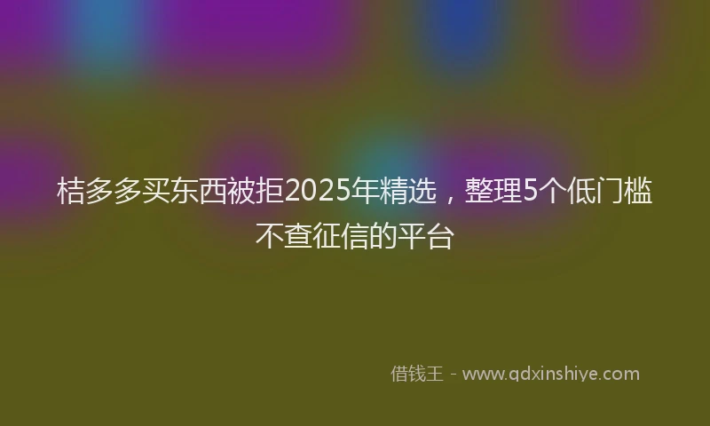 桔多多买东西被拒2025年精选，整理5个低门槛不查征信的平台