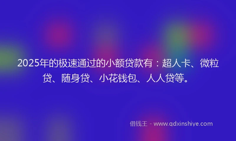 2025年的极速通过的小额贷款有：超人卡、微粒贷、随身贷、小花钱包、人人贷等。