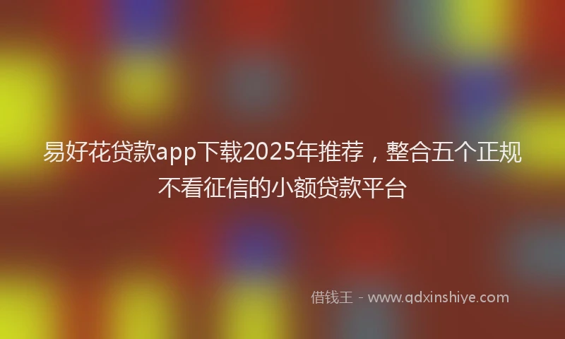 易好花贷款app下载2025年推荐，整合五个正规不看征信的小额贷款平台